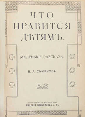 Смирнов В.А. Что нравится детям. Маленькие рассказы. М.: Кн-во Торгового дома Евдокия Коновалова и К°, 1915.